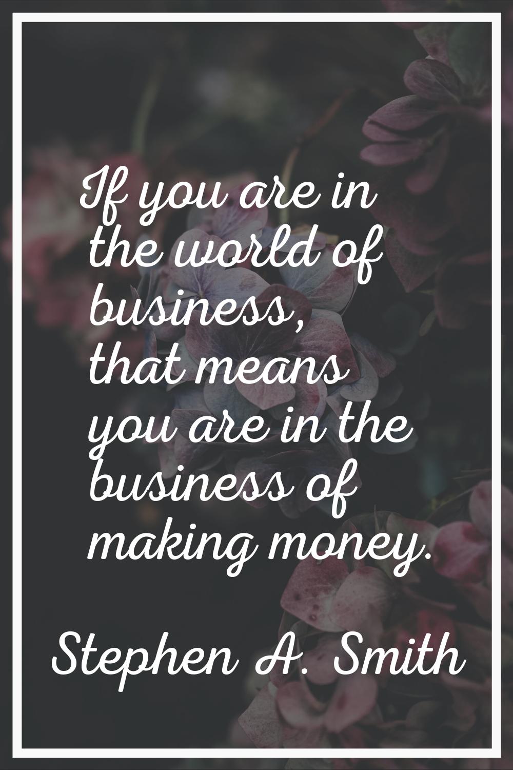 If you are in the world of business, that means you are in the business of making money.