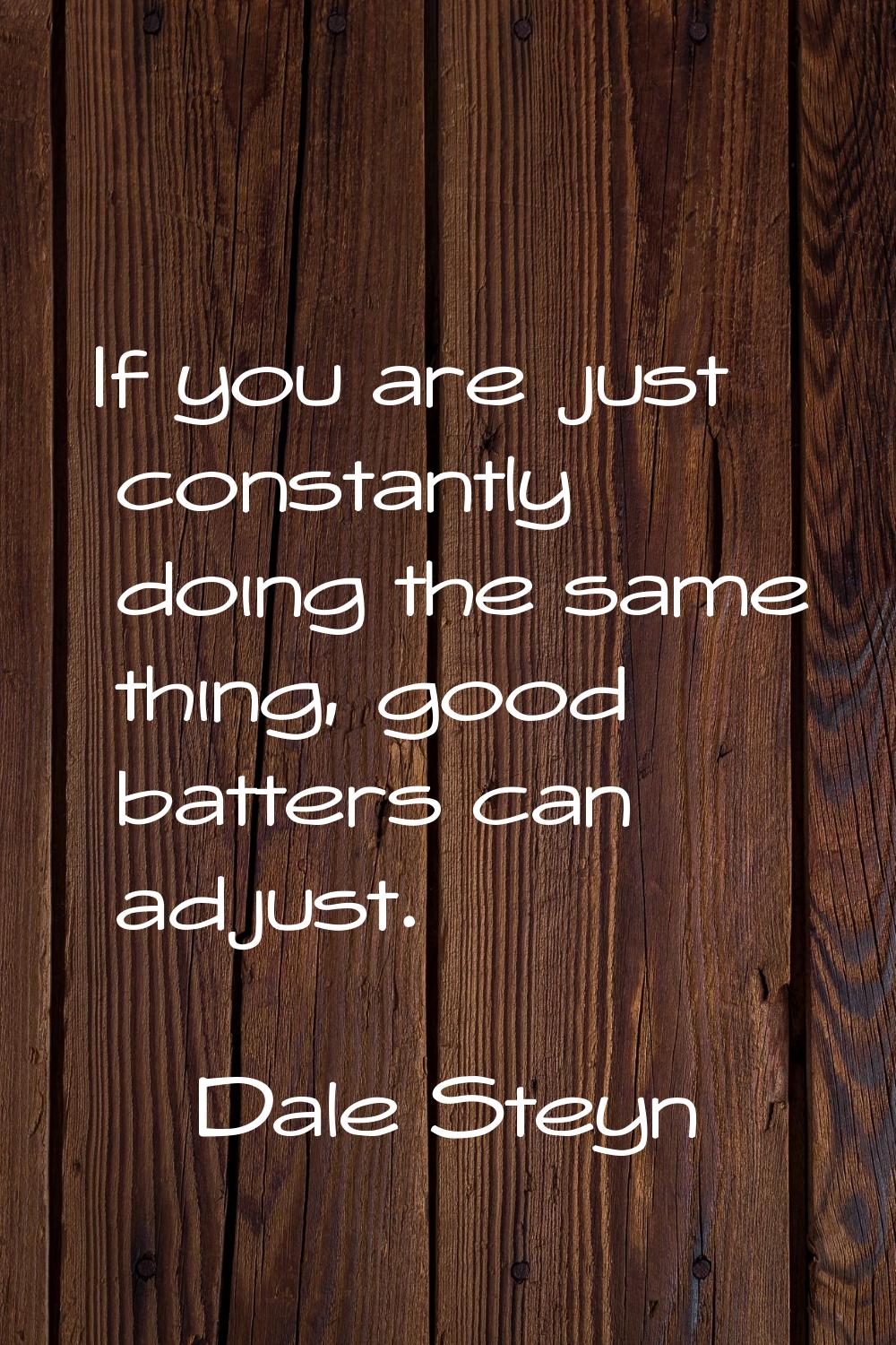 If you are just constantly doing the same thing, good batters can adjust.