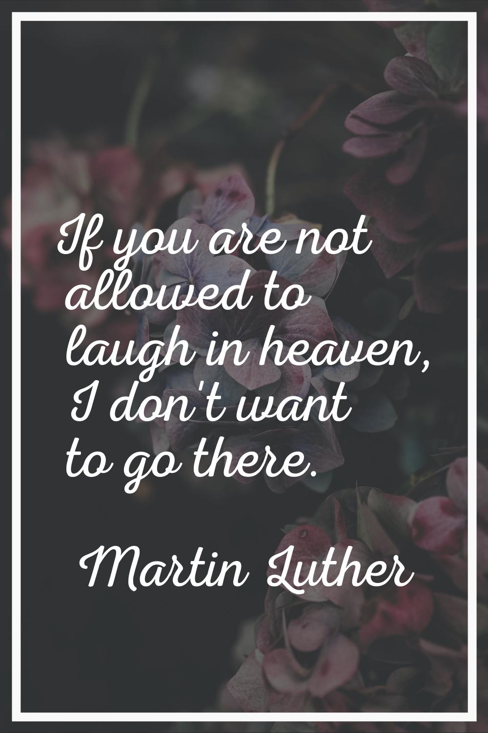 If you are not allowed to laugh in heaven, I don't want to go there.