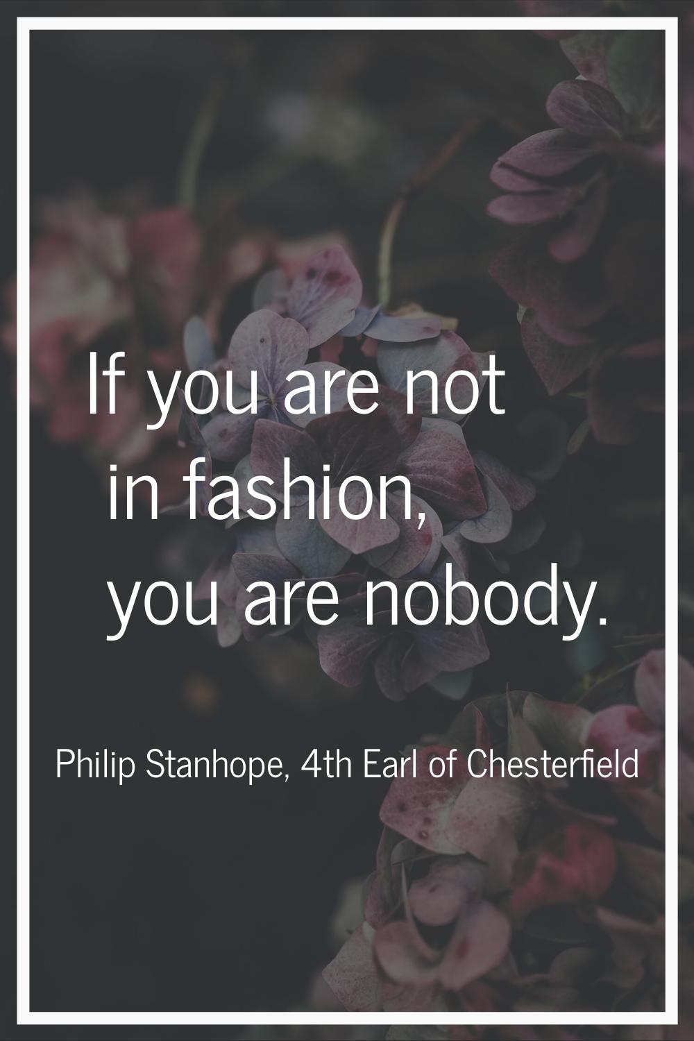 If you are not in fashion, you are nobody.