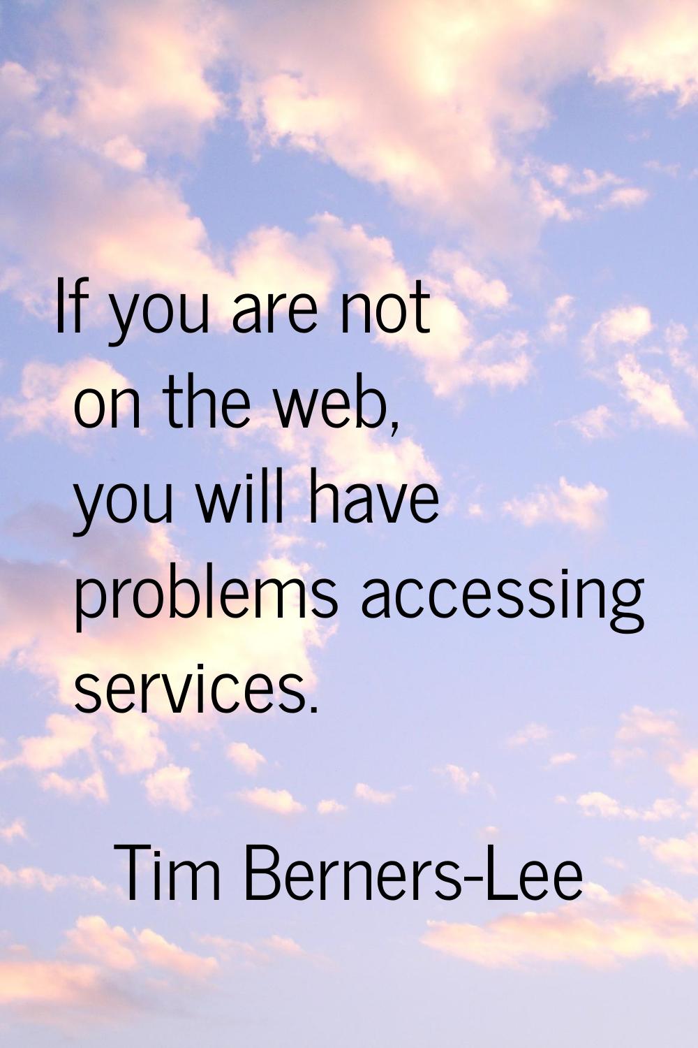 If you are not on the web, you will have problems accessing services.