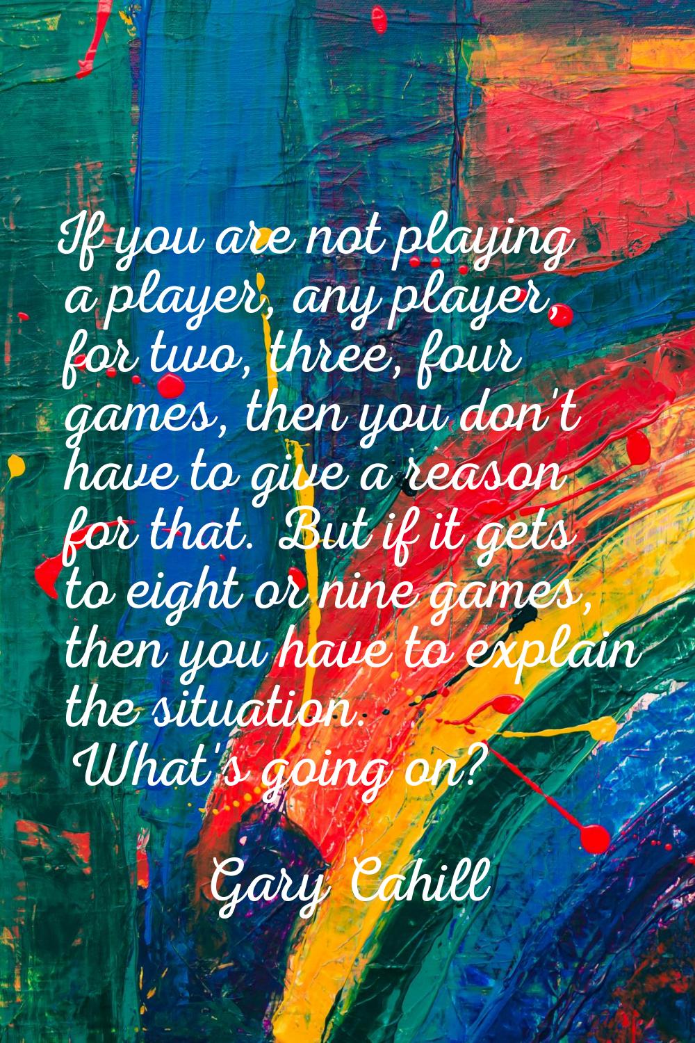 If you are not playing a player, any player, for two, three, four games, then you don't have to giv