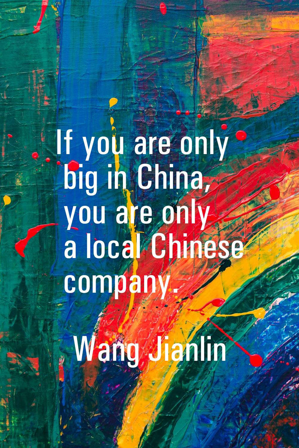 If you are only big in China, you are only a local Chinese company.