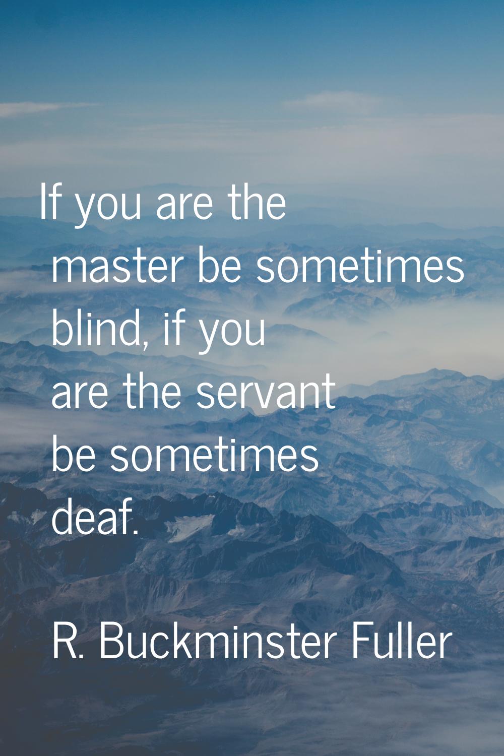 If you are the master be sometimes blind, if you are the servant be sometimes deaf.