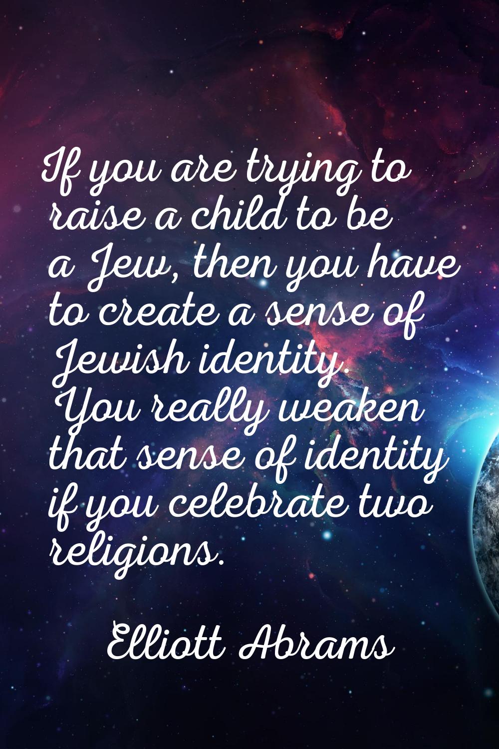 If you are trying to raise a child to be a Jew, then you have to create a sense of Jewish identity.