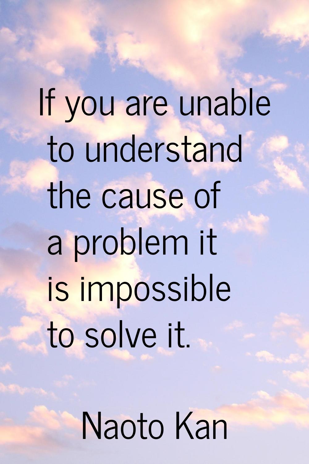 If you are unable to understand the cause of a problem it is impossible to solve it.