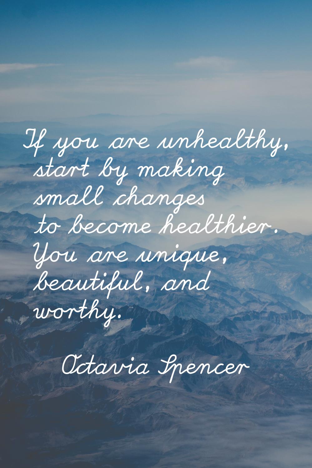 If you are unhealthy, start by making small changes to become healthier. You are unique, beautiful,