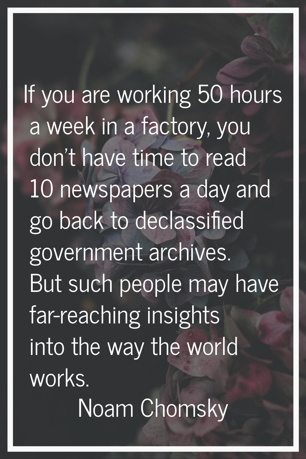 If you are working 50 hours a week in a factory, you don't have time to read 10 newspapers a day an