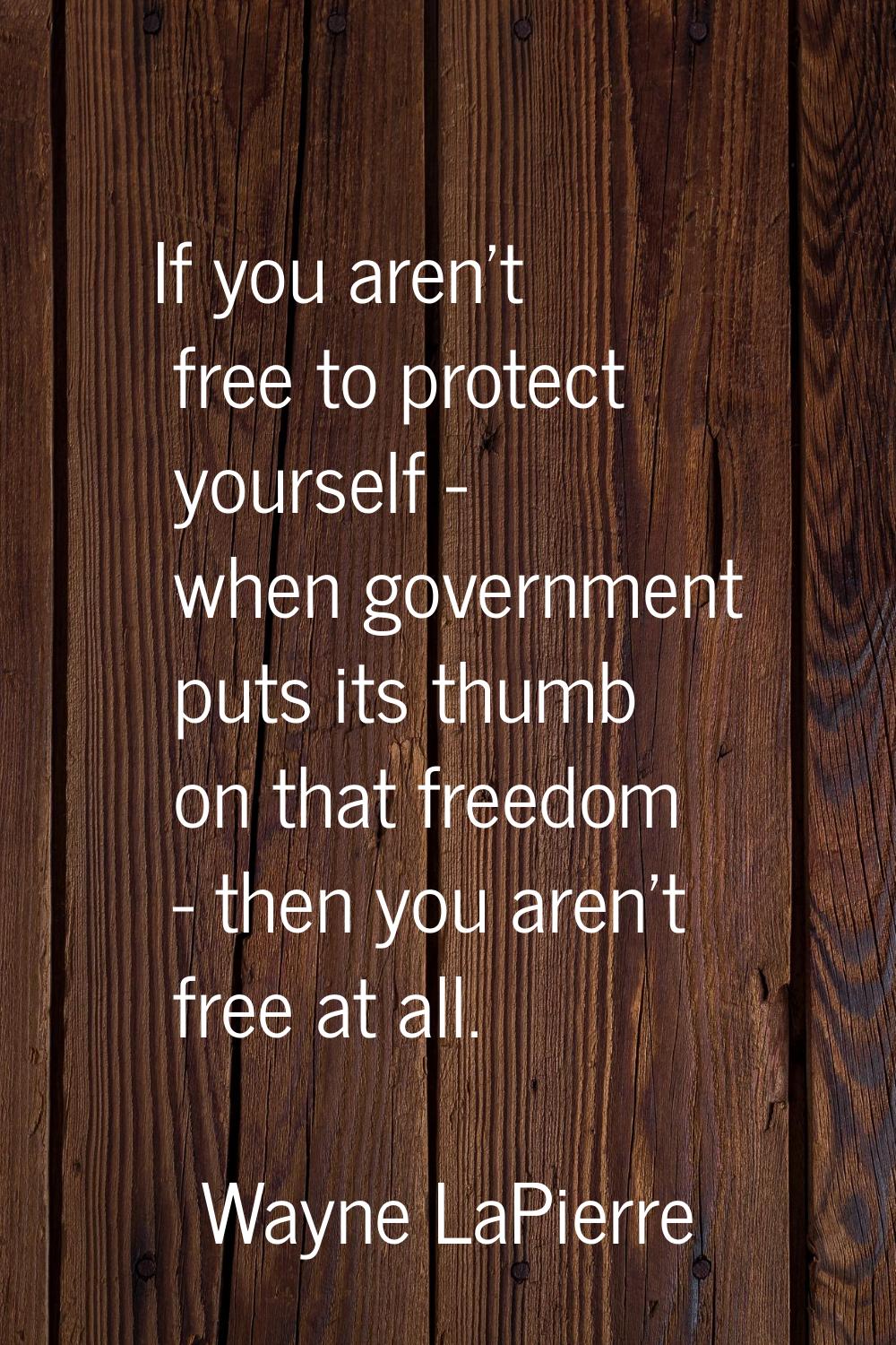 If you aren't free to protect yourself - when government puts its thumb on that freedom - then you 