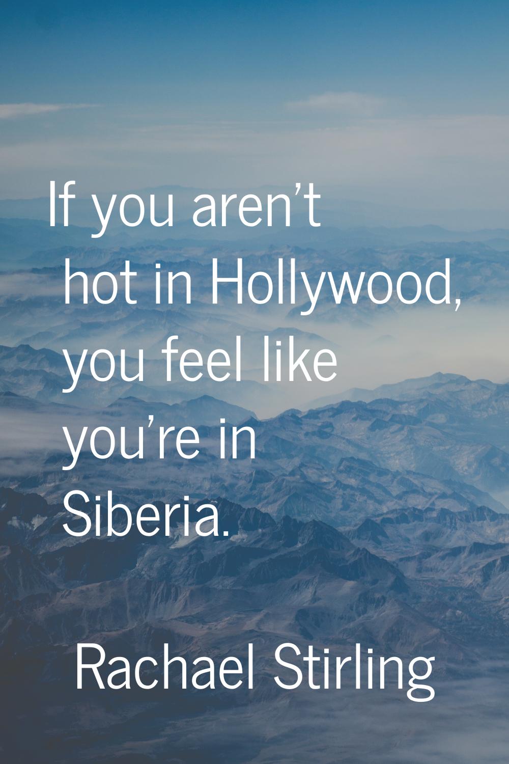 If you aren't hot in Hollywood, you feel like you're in Siberia.