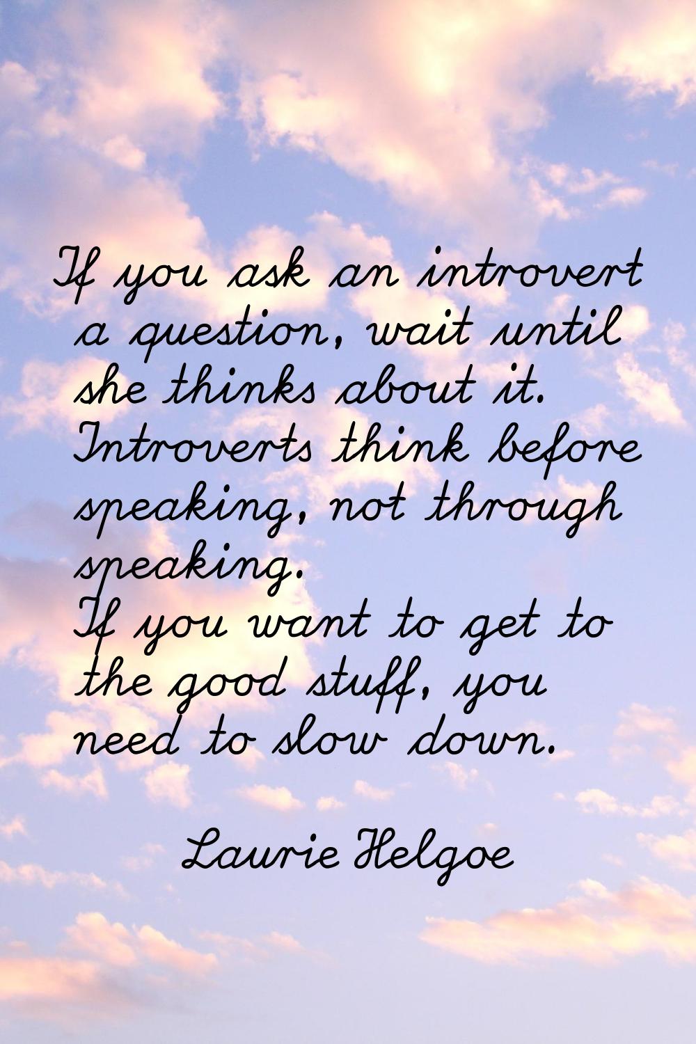 If you ask an introvert a question, wait until she thinks about it. Introverts think before speakin