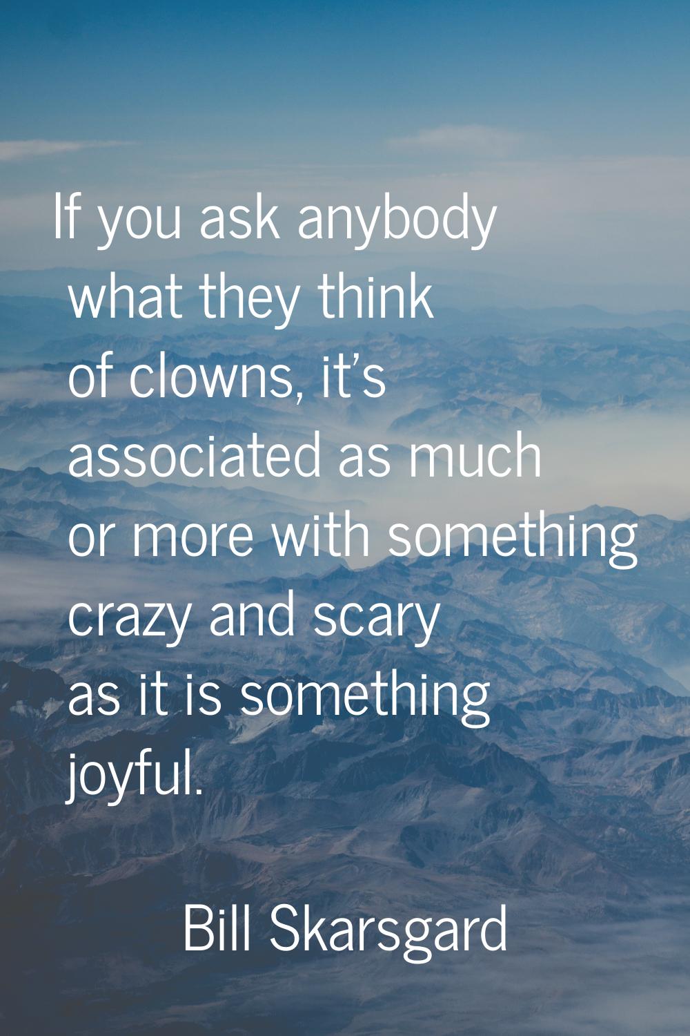 If you ask anybody what they think of clowns, it's associated as much or more with something crazy 
