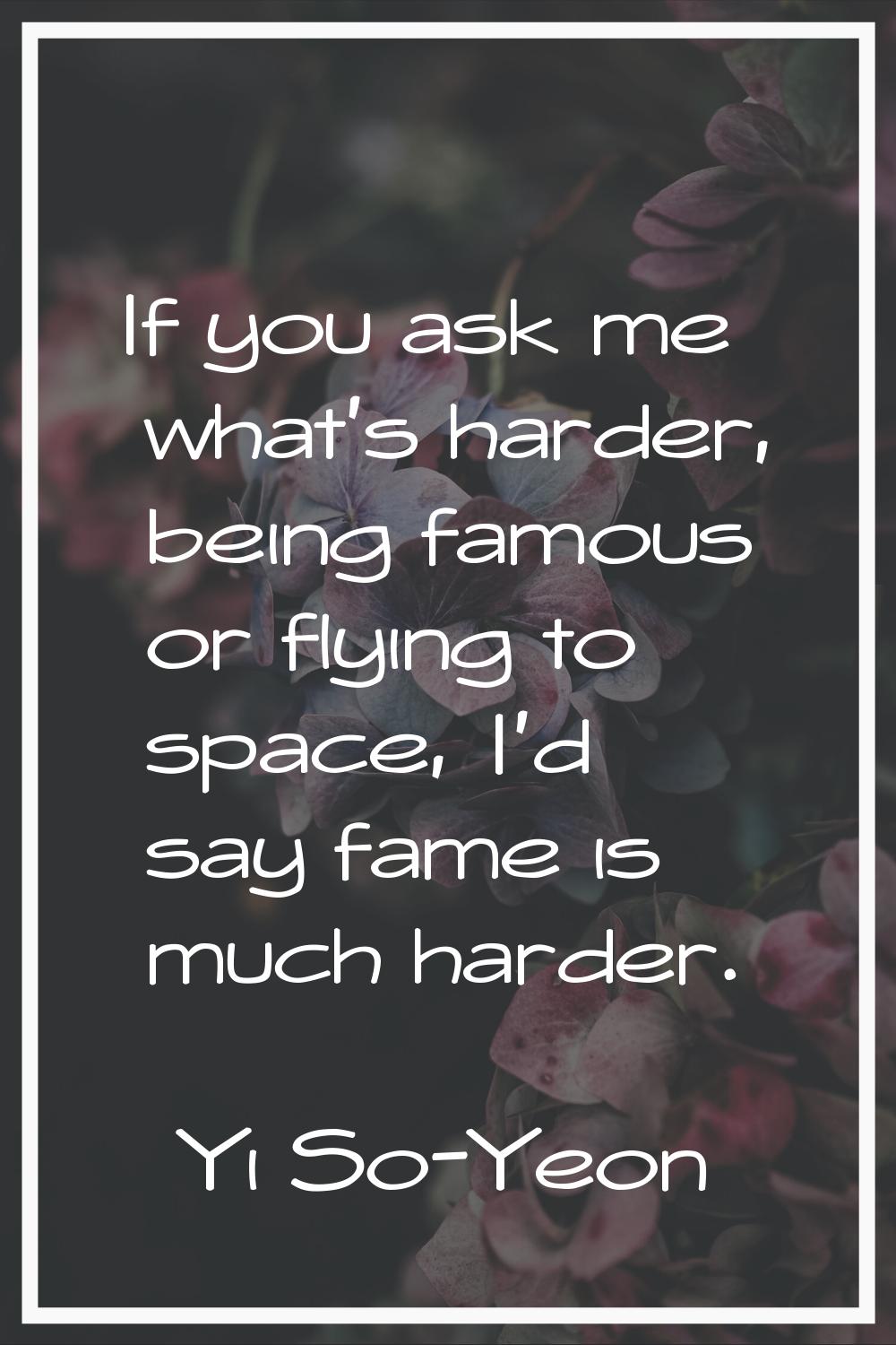 If you ask me what's harder, being famous or flying to space, I'd say fame is much harder.