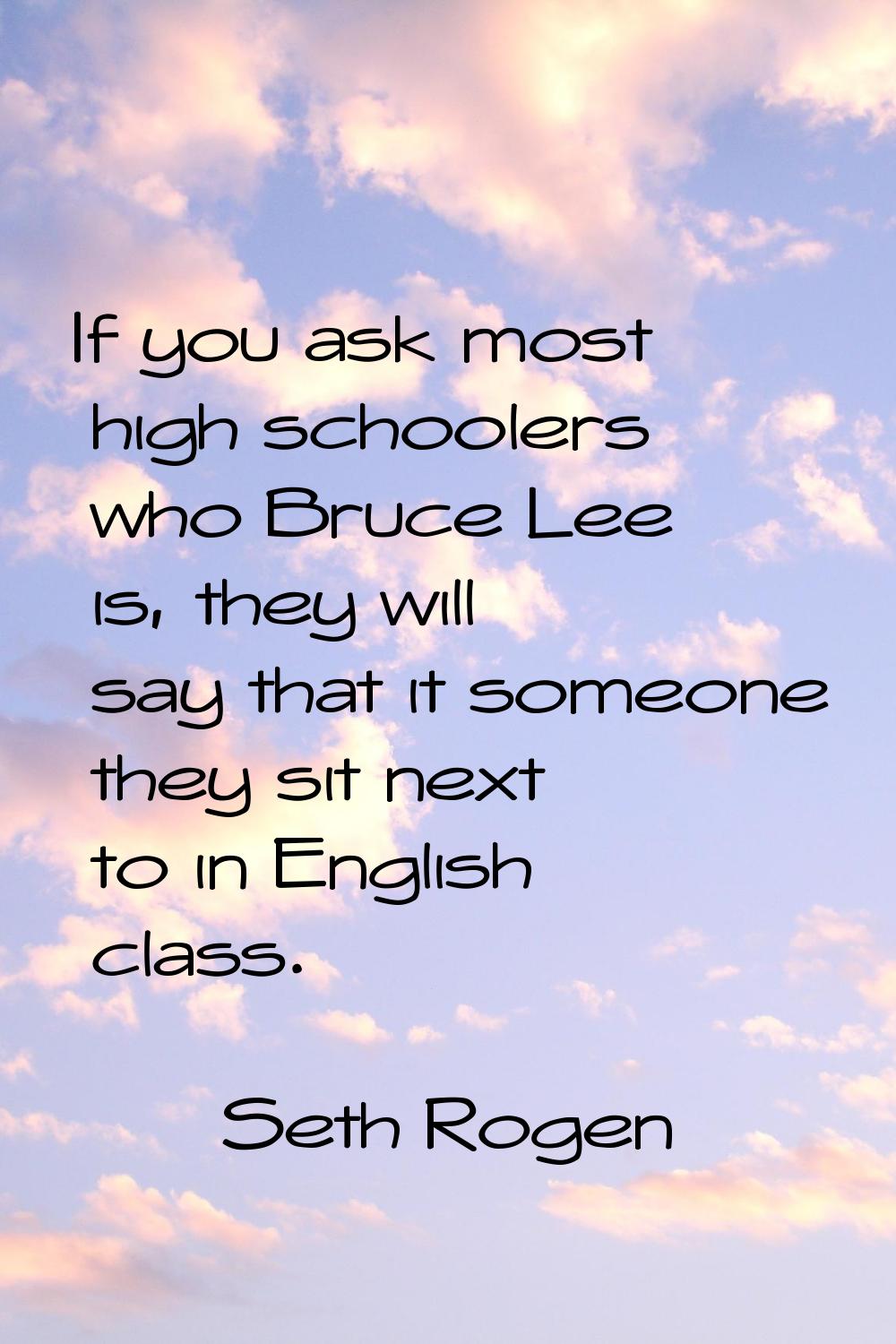 If you ask most high schoolers who Bruce Lee is, they will say that it someone they sit next to in 