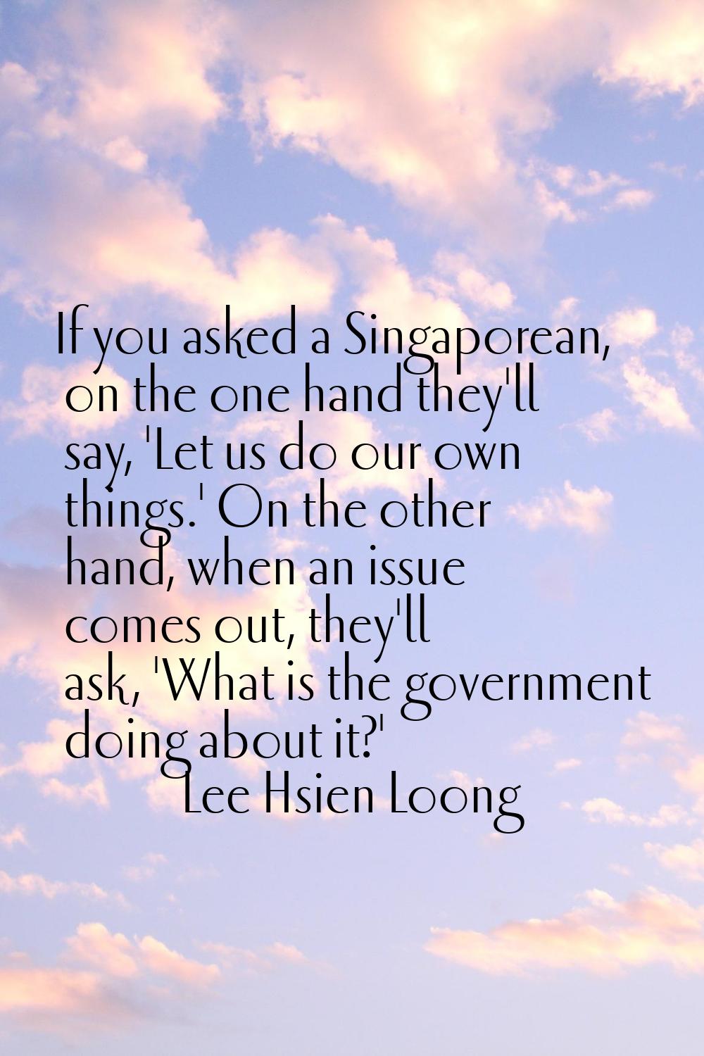 If you asked a Singaporean, on the one hand they'll say, 'Let us do our own things.' On the other h