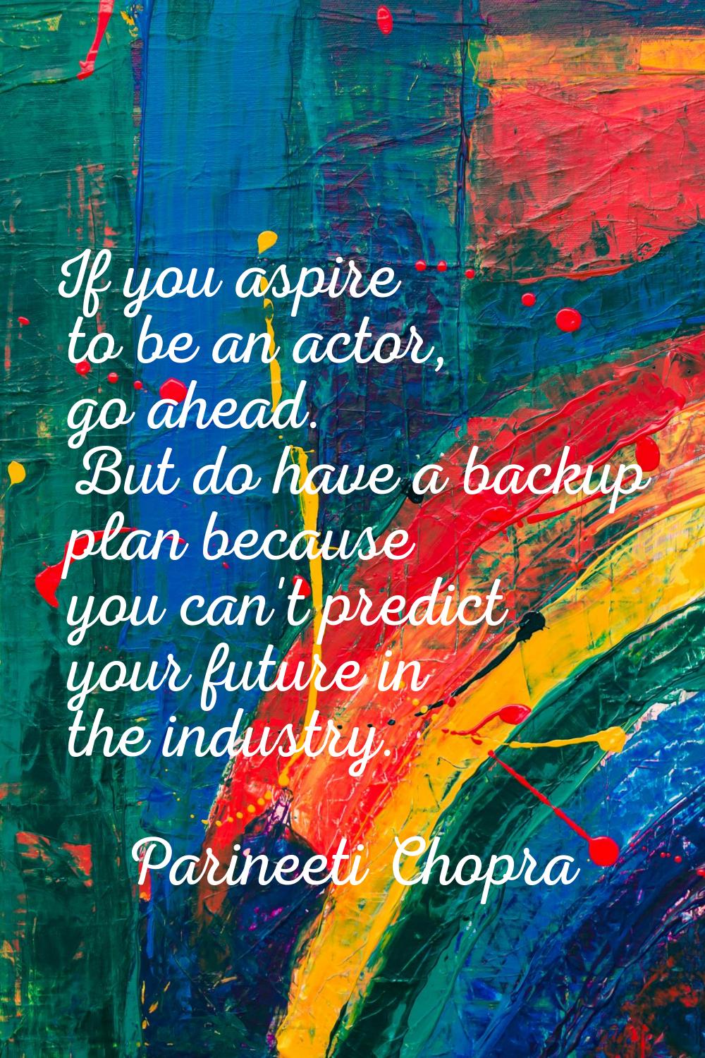 If you aspire to be an actor, go ahead. But do have a backup plan because you can't predict your fu