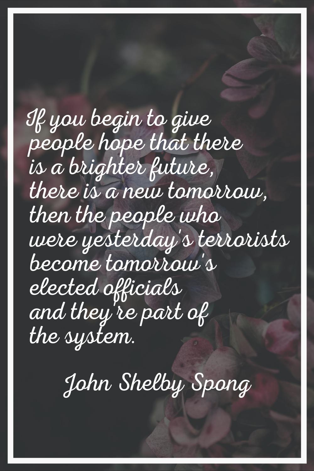 If you begin to give people hope that there is a brighter future, there is a new tomorrow, then the