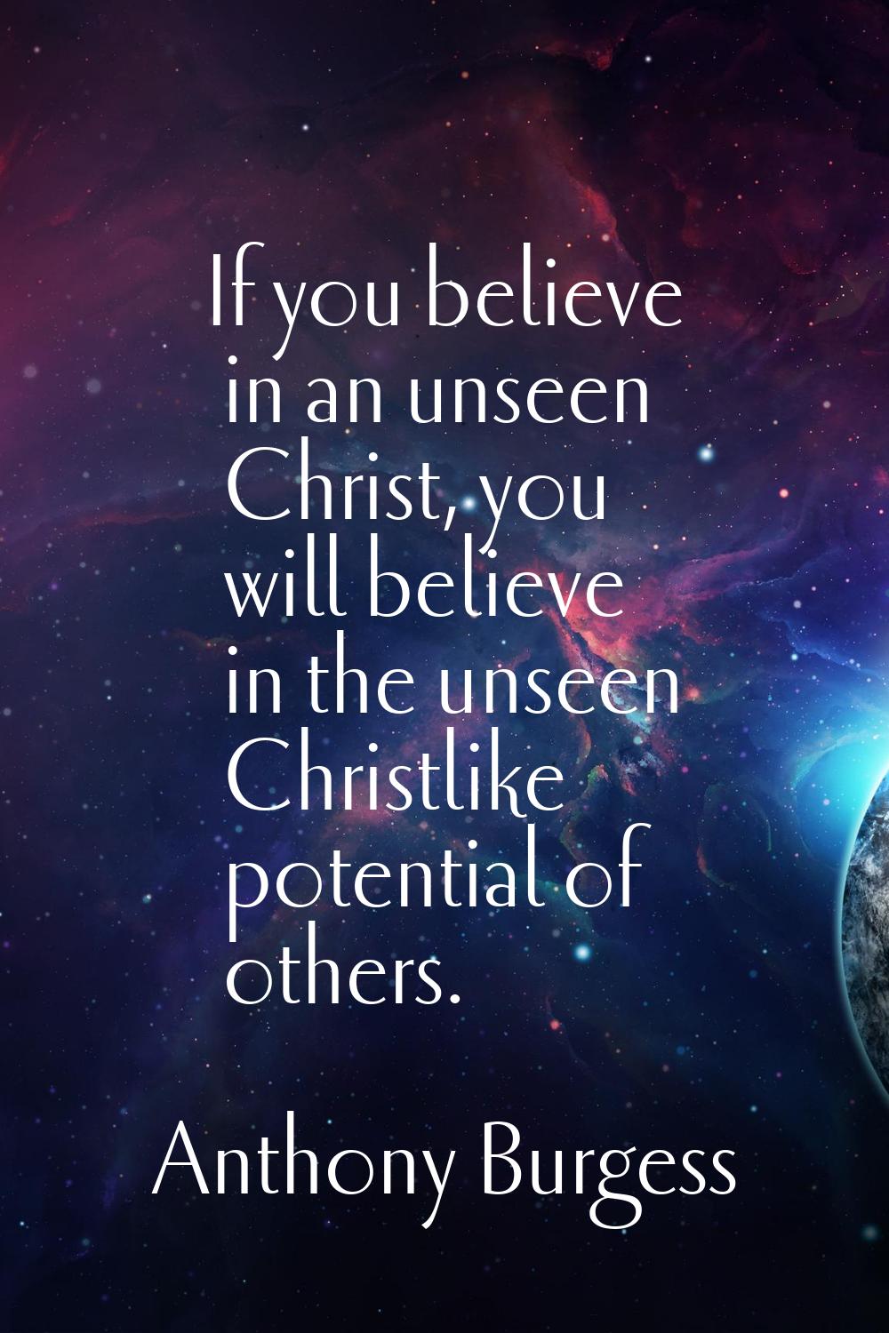 If you believe in an unseen Christ, you will believe in the unseen Christlike potential of others.