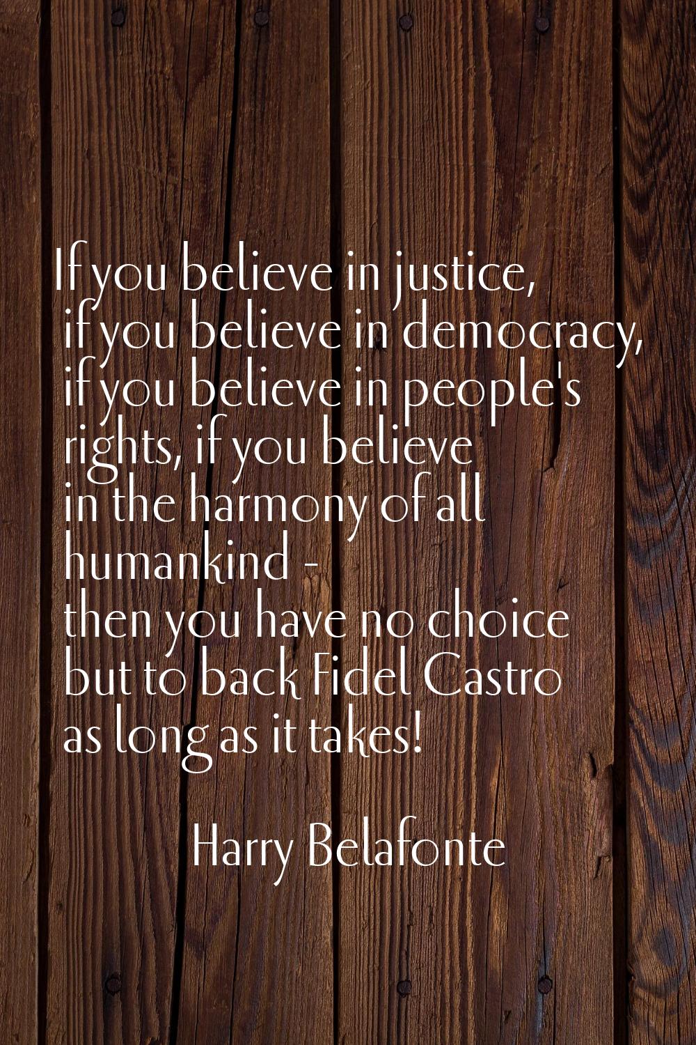 If you believe in justice, if you believe in democracy, if you believe in people's rights, if you b