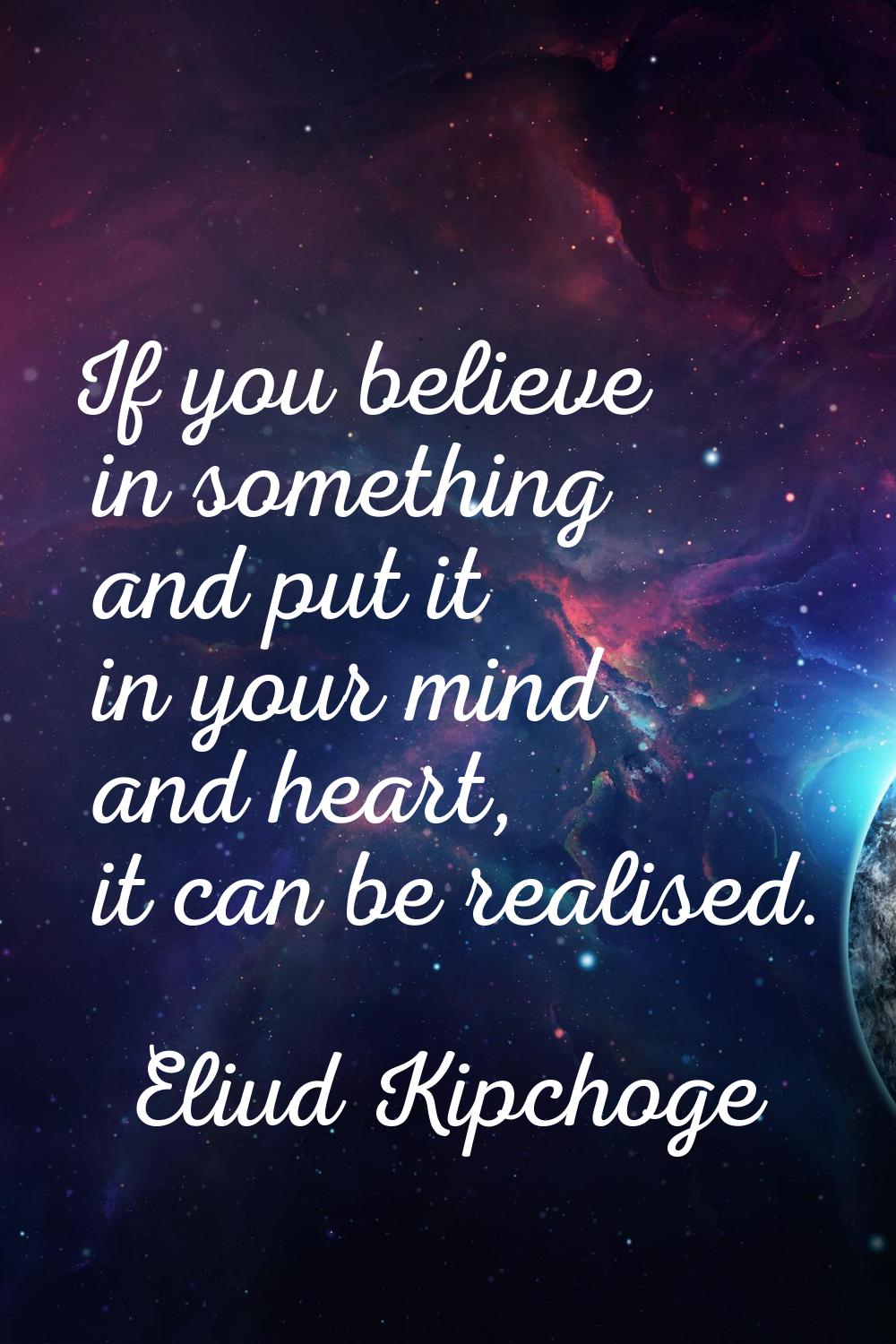 If you believe in something and put it in your mind and heart, it can be realised.