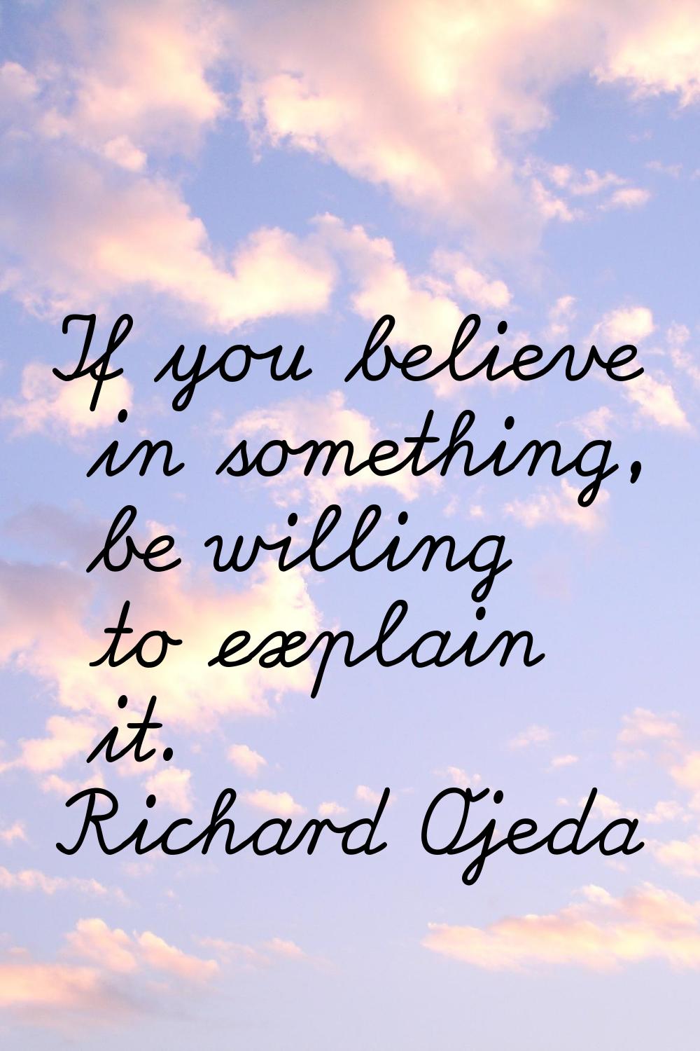 If you believe in something, be willing to explain it.