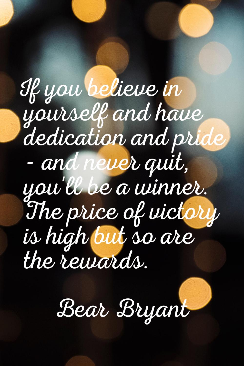 If you believe in yourself and have dedication and pride - and never quit, you'll be a winner. The 