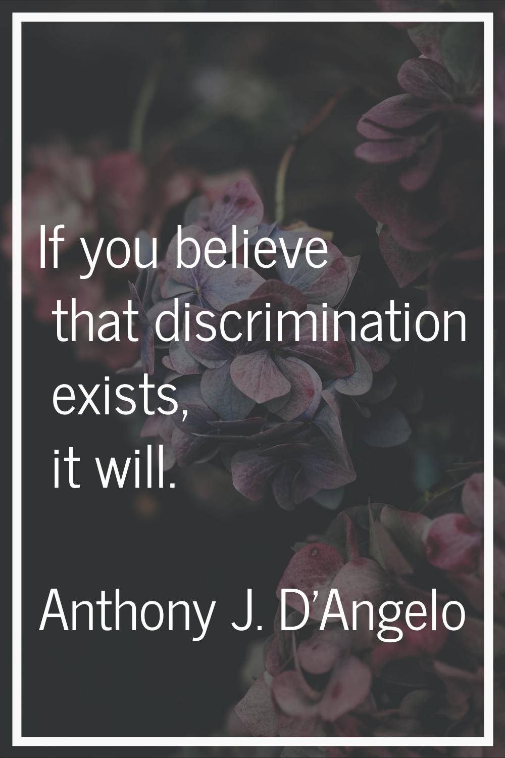 If you believe that discrimination exists, it will.
