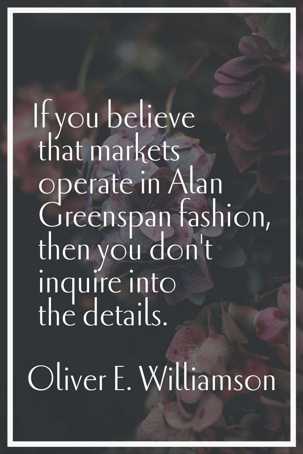 If you believe that markets operate in Alan Greenspan fashion, then you don't inquire into the deta