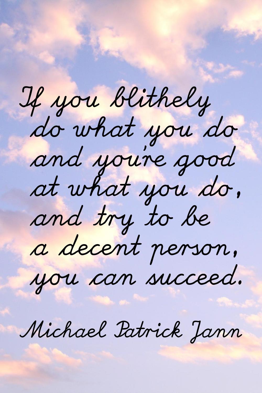 If you blithely do what you do and you're good at what you do, and try to be a decent person, you c