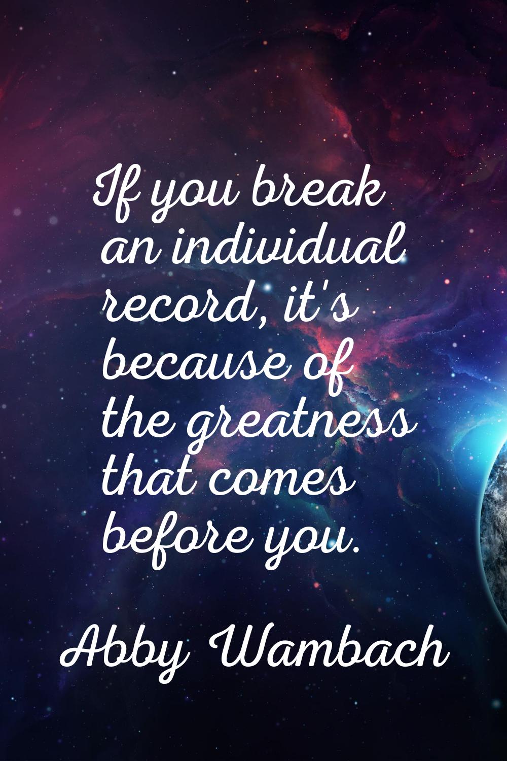 If you break an individual record, it's because of the greatness that comes before you.