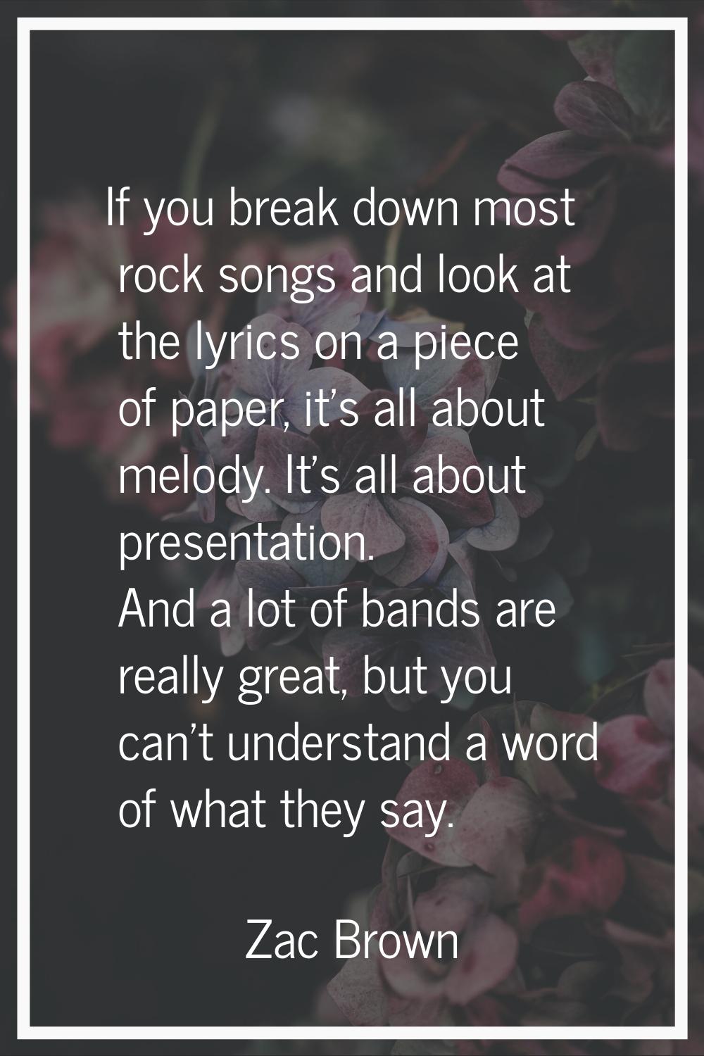 If you break down most rock songs and look at the lyrics on a piece of paper, it's all about melody