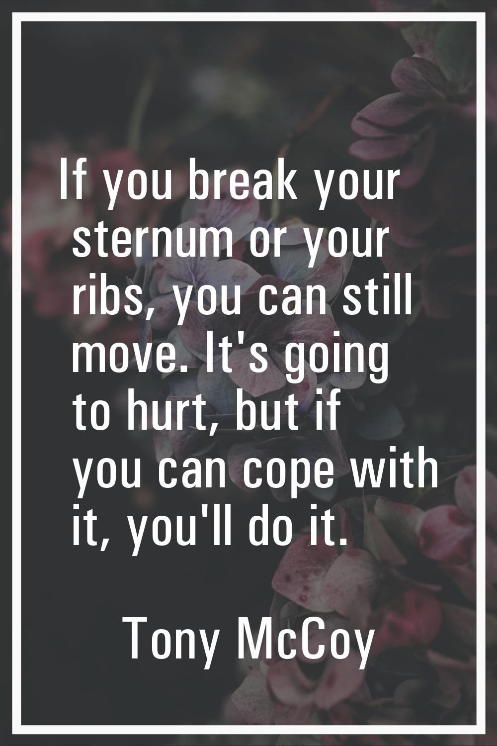 If you break your sternum or your ribs, you can still move. It's going to hurt, but if you can cope