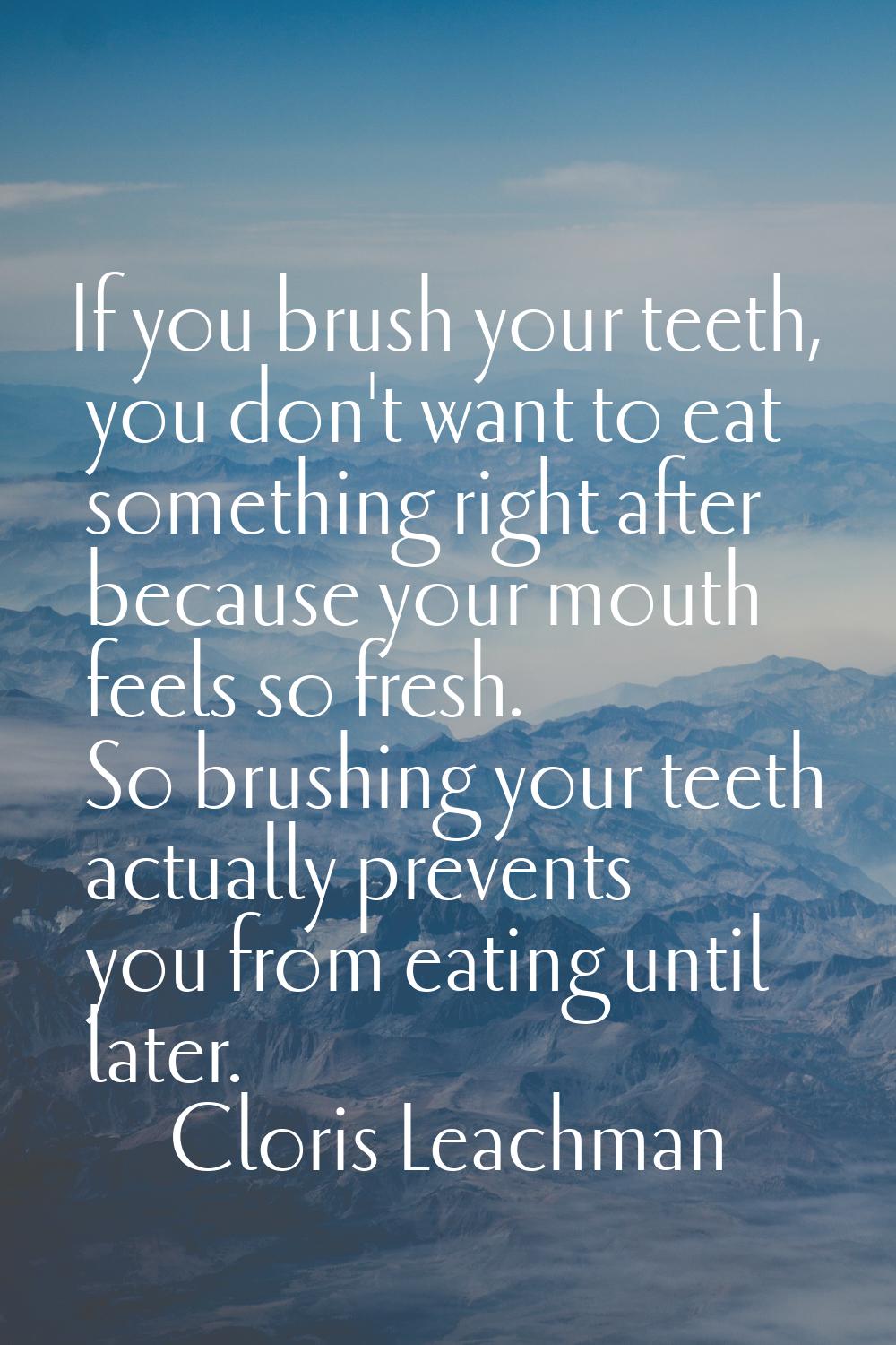 If you brush your teeth, you don't want to eat something right after because your mouth feels so fr