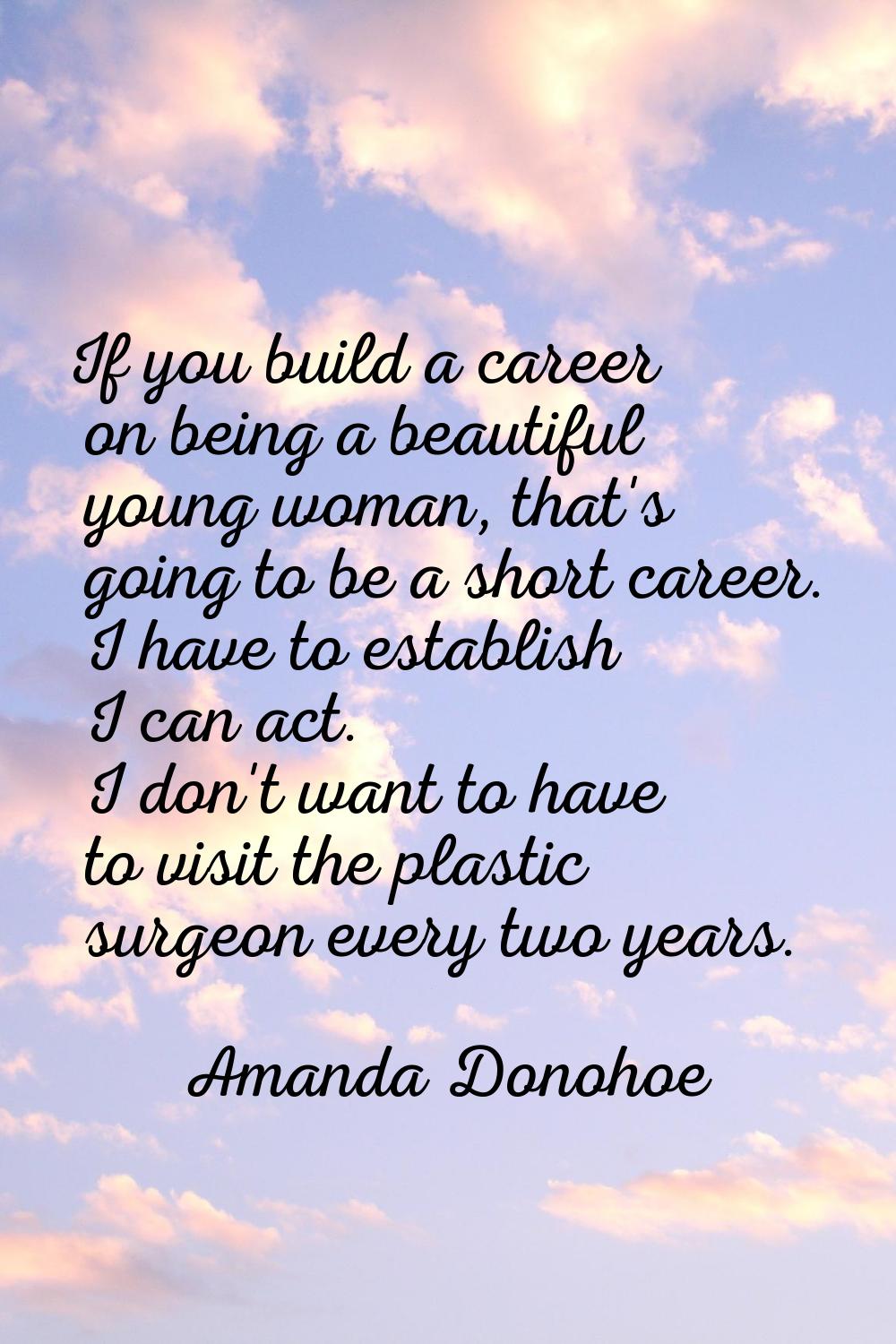 If you build a career on being a beautiful young woman, that's going to be a short career. I have t