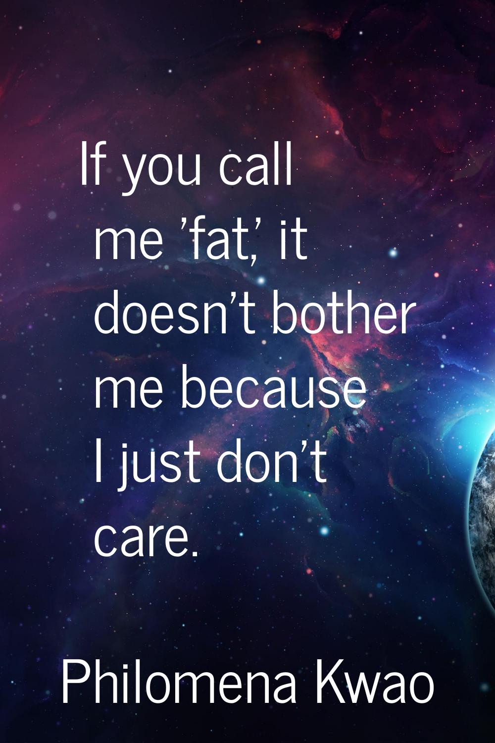 If you call me 'fat,' it doesn't bother me because I just don't care.