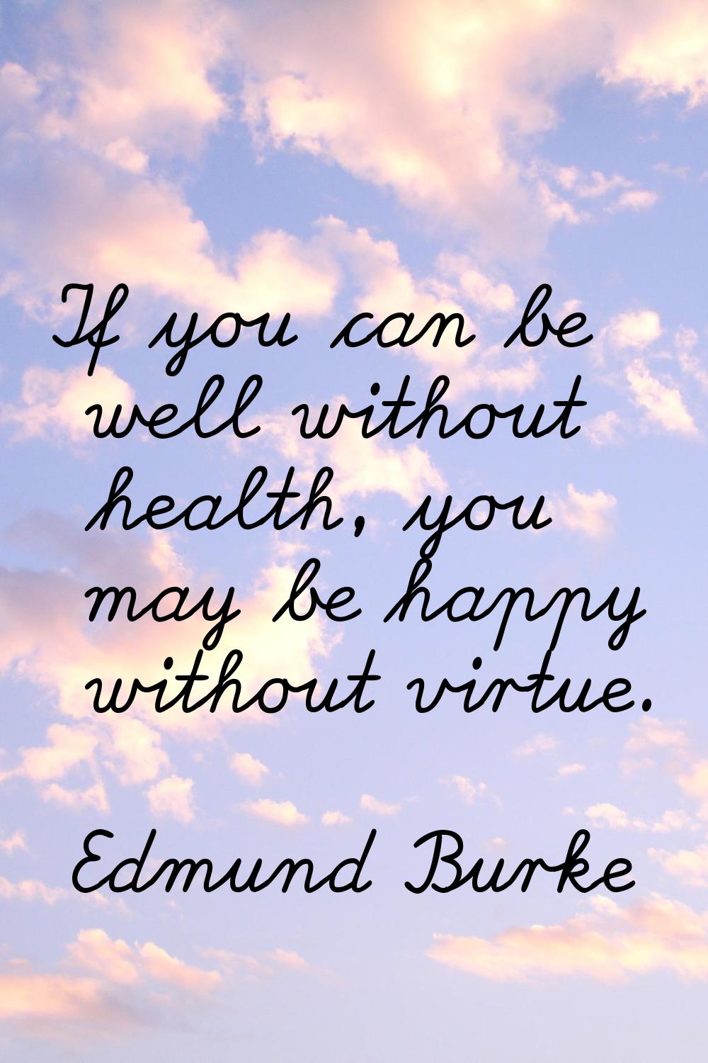 If you can be well without health, you may be happy without virtue.