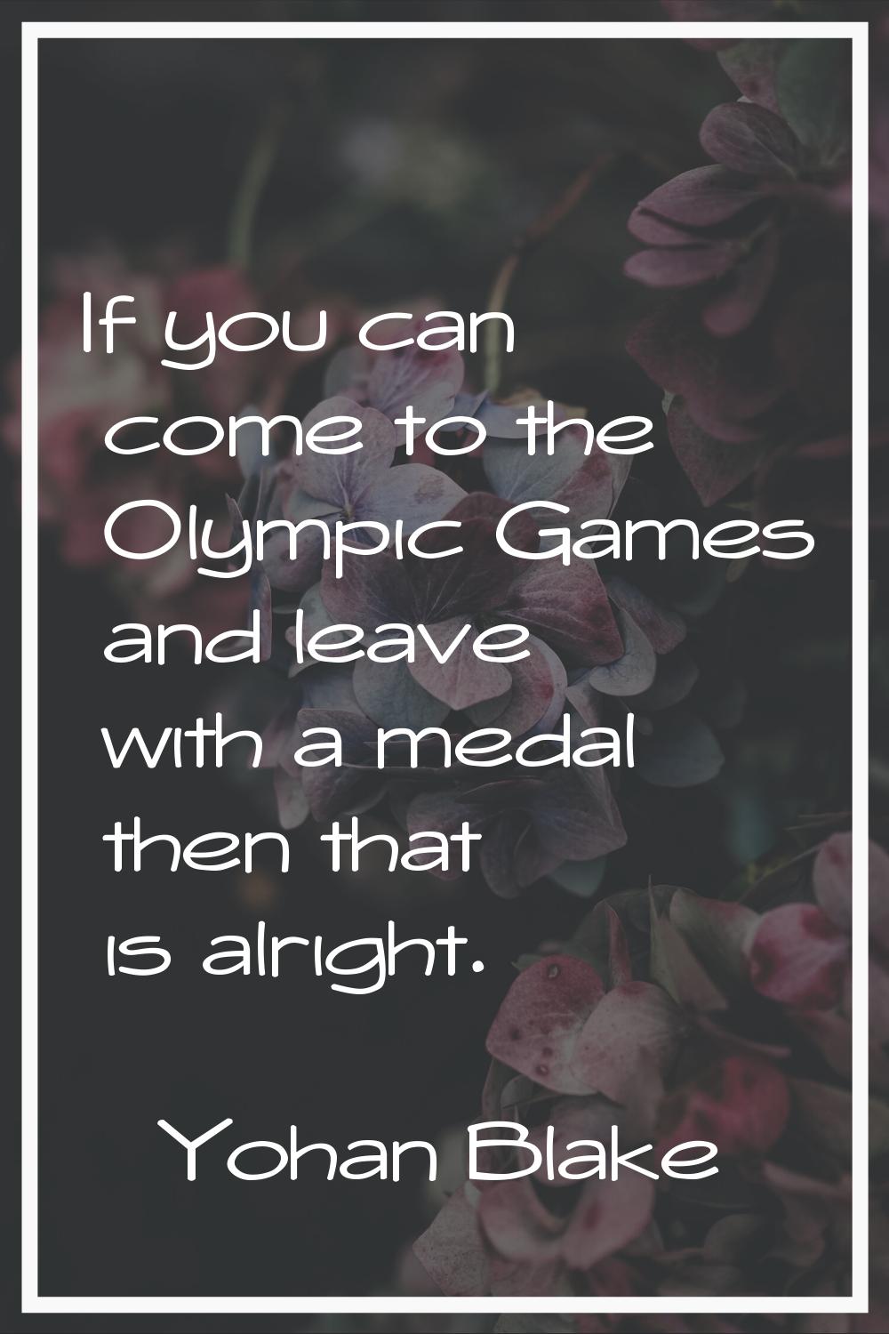 If you can come to the Olympic Games and leave with a medal then that is alright.