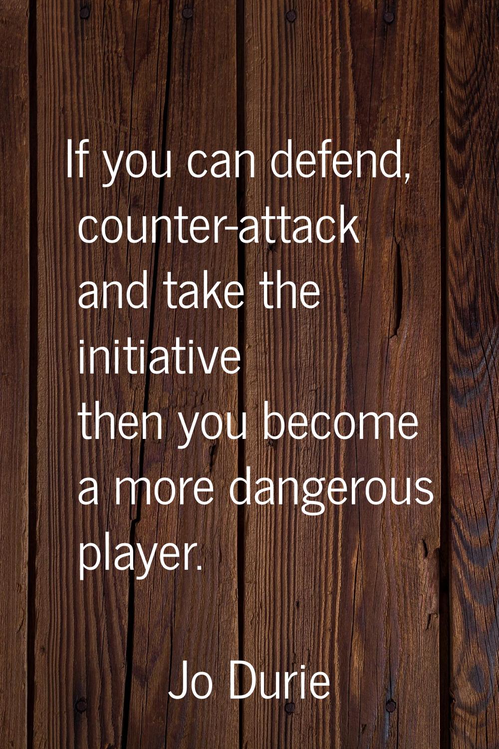 If you can defend, counter-attack and take the initiative then you become a more dangerous player.