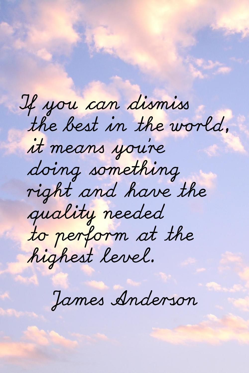 If you can dismiss the best in the world, it means you're doing something right and have the qualit