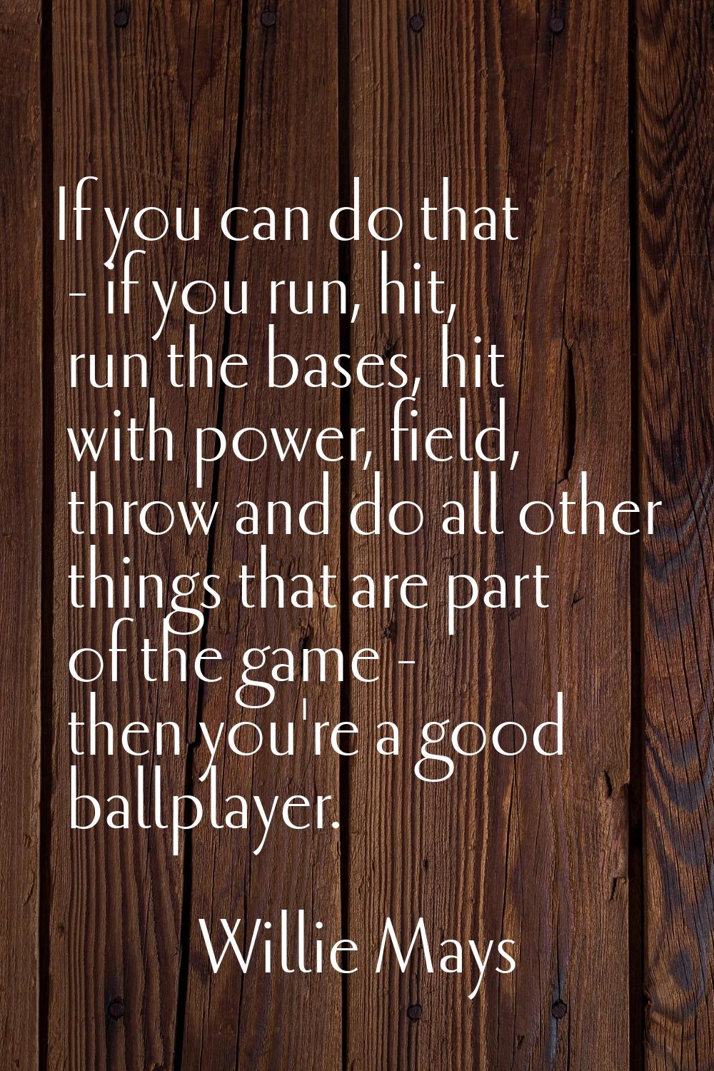 If you can do that - if you run, hit, run the bases, hit with power, field, throw and do all other 