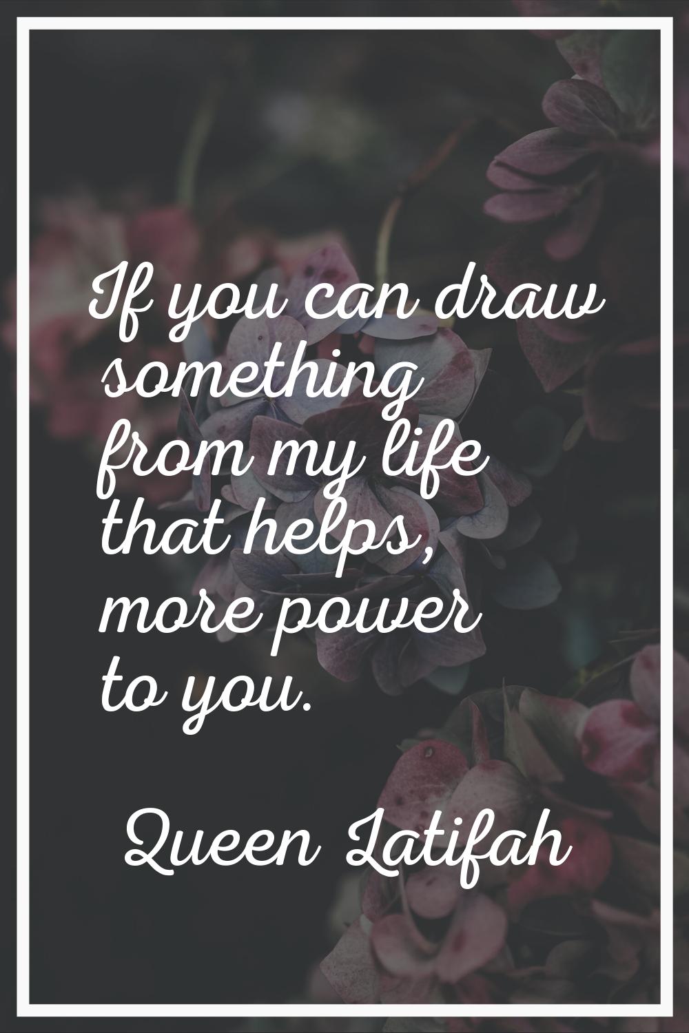 If you can draw something from my life that helps, more power to you.