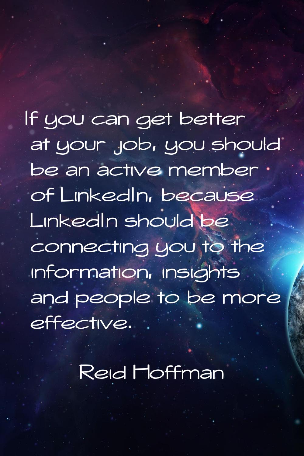 If you can get better at your job, you should be an active member of LinkedIn, because LinkedIn sho