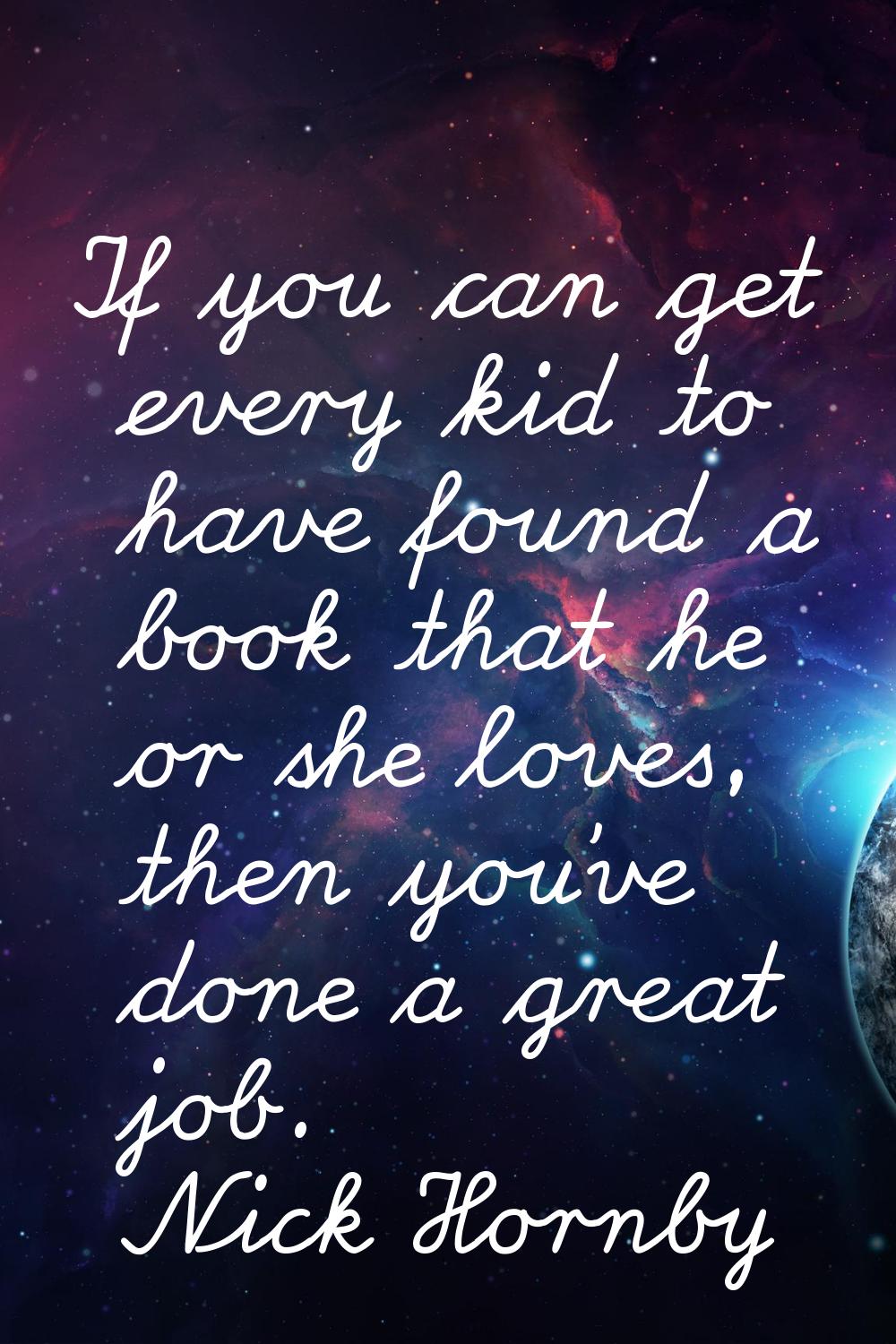 If you can get every kid to have found a book that he or she loves, then you've done a great job.