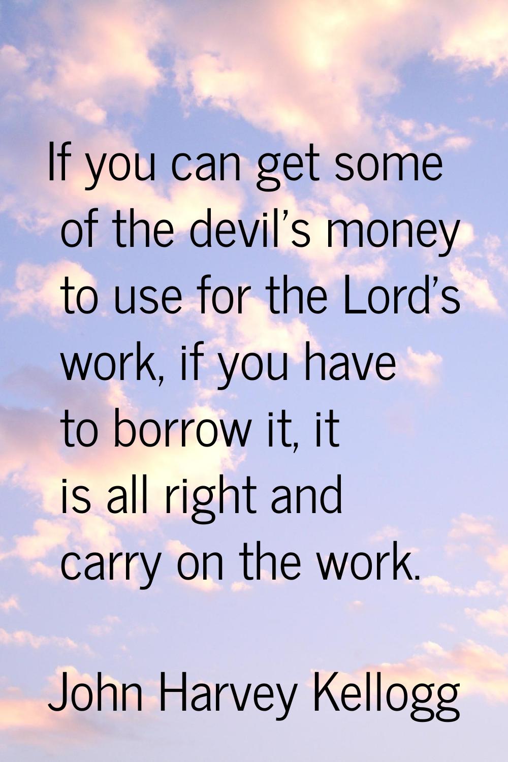 If you can get some of the devil's money to use for the Lord's work, if you have to borrow it, it i