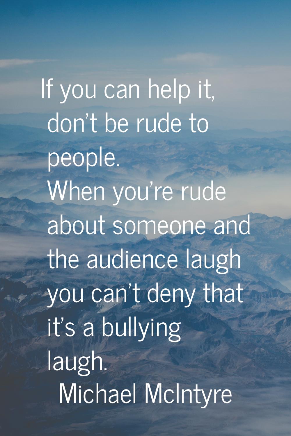 If you can help it, don't be rude to people. When you're rude about someone and the audience laugh 