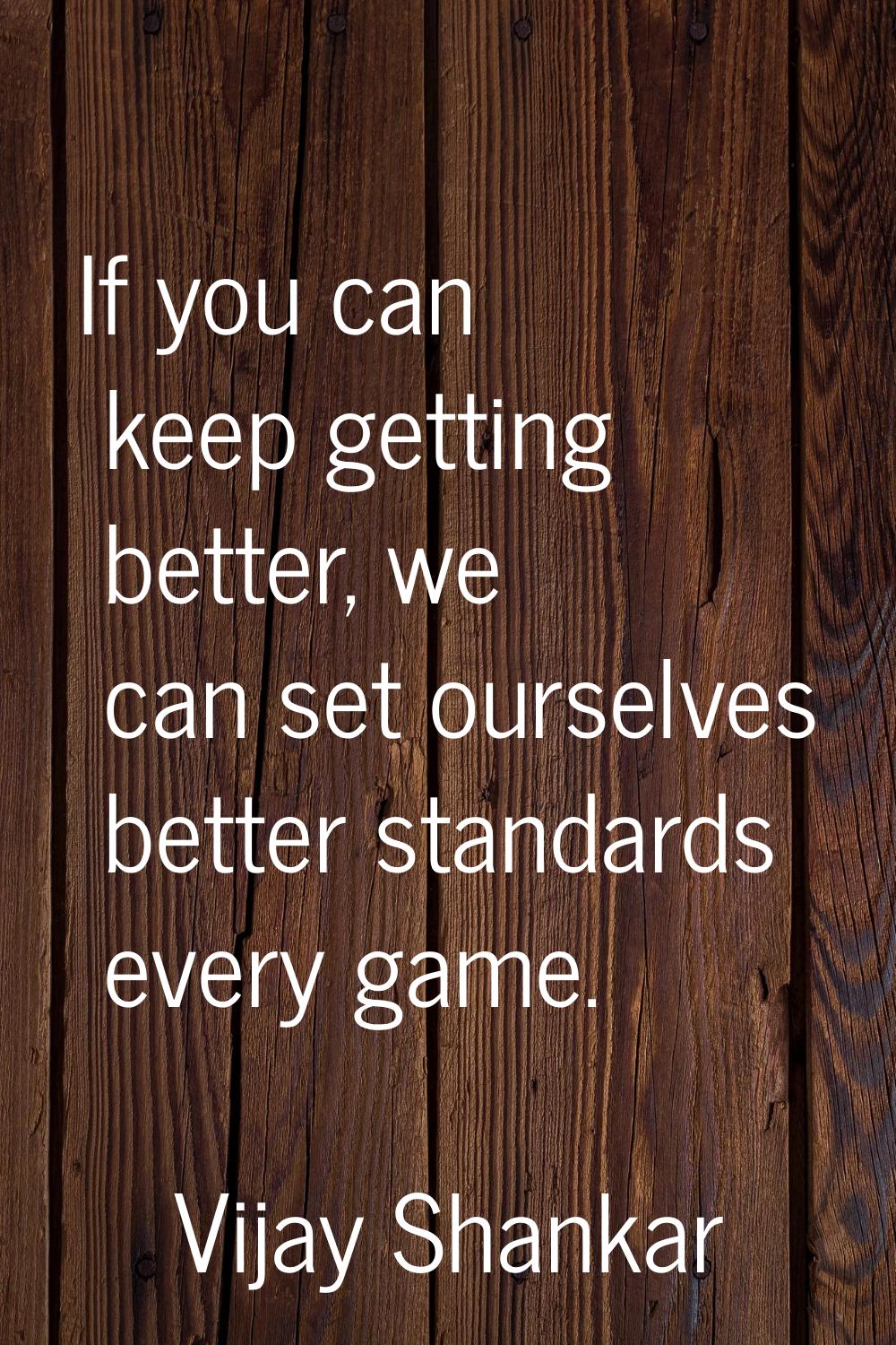 If you can keep getting better, we can set ourselves better standards every game.