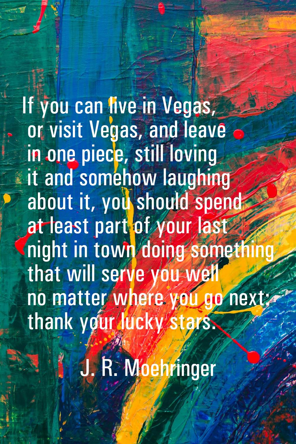 If you can live in Vegas, or visit Vegas, and leave in one piece, still loving it and somehow laugh