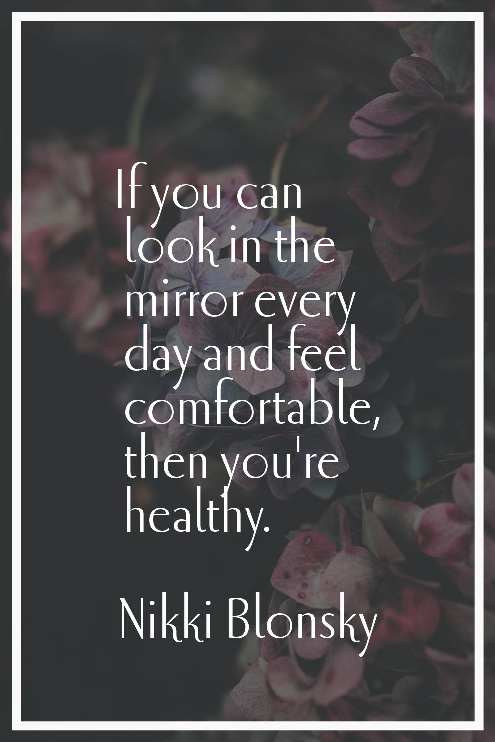 If you can look in the mirror every day and feel comfortable, then you're healthy.