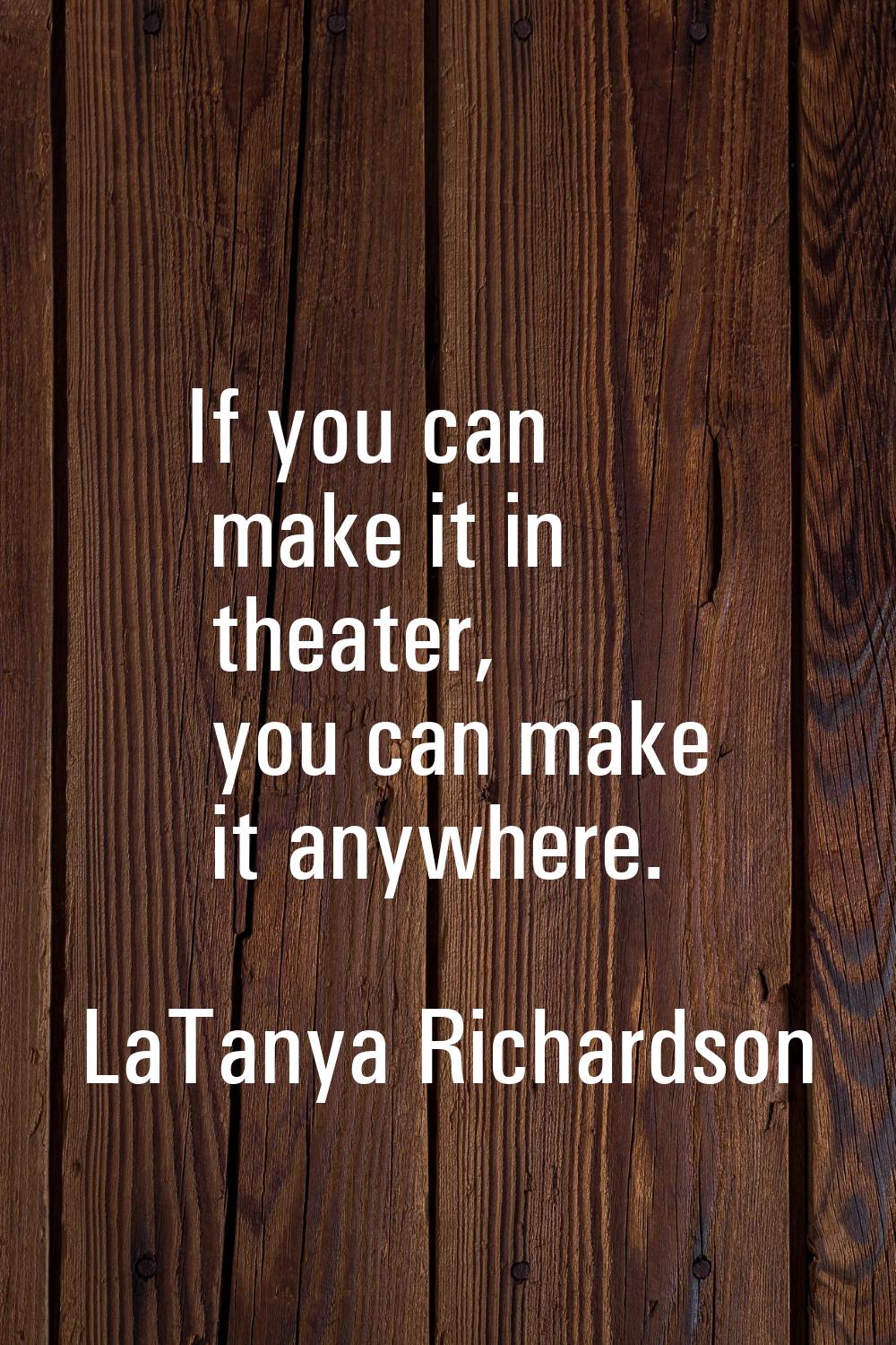 If you can make it in theater, you can make it anywhere.