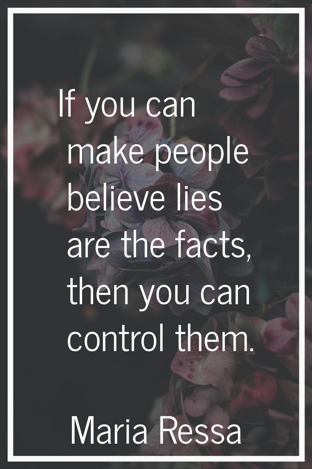 If you can make people believe lies are the facts, then you can control them.